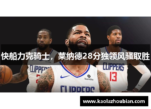 快船力克骑士，莱纳德28分独领风骚取胜