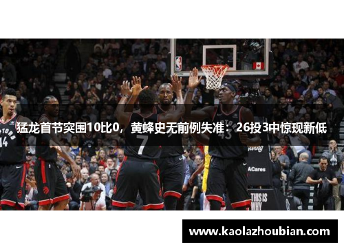 猛龙首节突围10比0，黄蜂史无前例失准：26投3中惊现新低