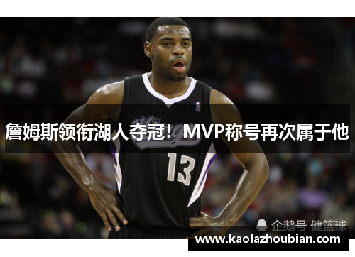 詹姆斯领衔湖人夺冠！MVP称号再次属于他