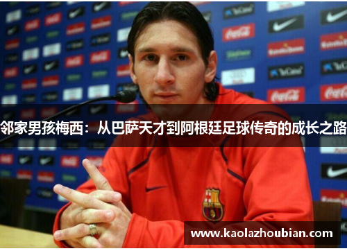 邻家男孩梅西：从巴萨天才到阿根廷足球传奇的成长之路