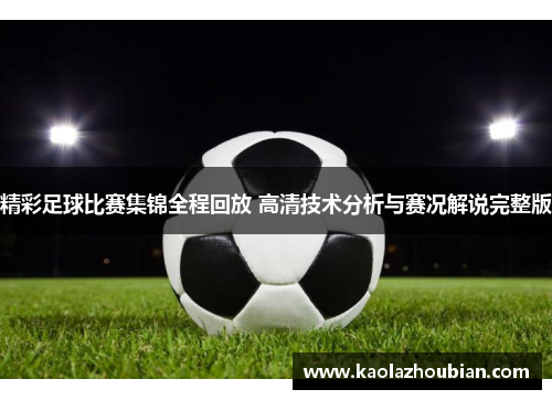 精彩足球比赛集锦全程回放 高清技术分析与赛况解说完整版