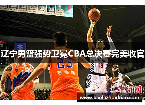 辽宁男篮强势卫冕CBA总决赛完美收官