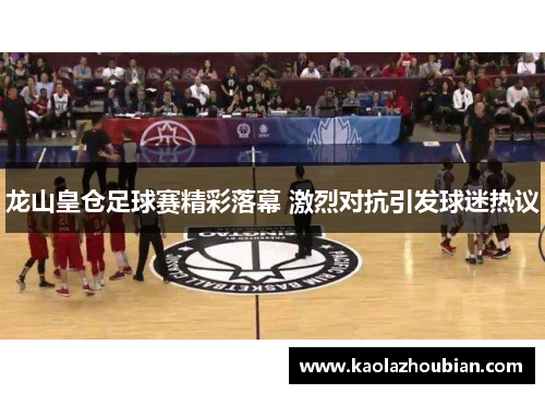 龙山皇仓足球赛精彩落幕 激烈对抗引发球迷热议