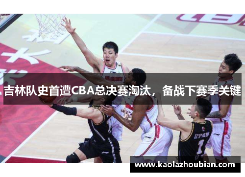 吉林队史首遭CBA总决赛淘汰，备战下赛季关键