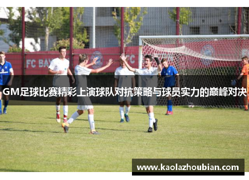 GM足球比赛精彩上演球队对抗策略与球员实力的巅峰对决