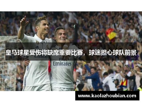 皇马球星受伤将缺席重要比赛，球迷担心球队前景