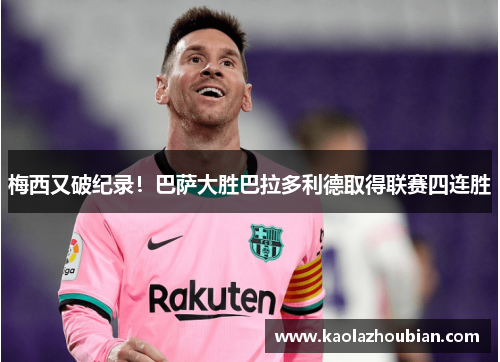 梅西又破纪录！巴萨大胜巴拉多利德取得联赛四连胜
