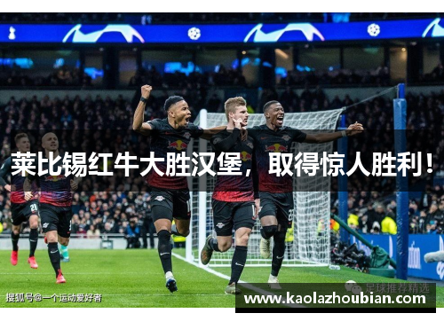 莱比锡红牛大胜汉堡，取得惊人胜利！