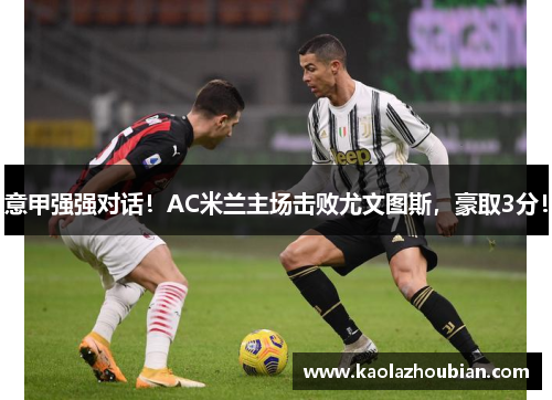 意甲强强对话！AC米兰主场击败尤文图斯，豪取3分！