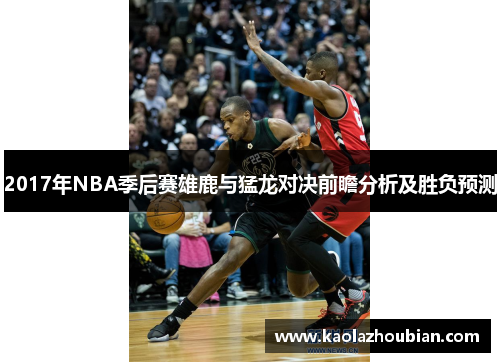 2017年NBA季后赛雄鹿与猛龙对决前瞻分析及胜负预测