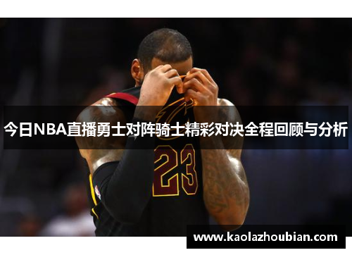 今日NBA直播勇士对阵骑士精彩对决全程回顾与分析