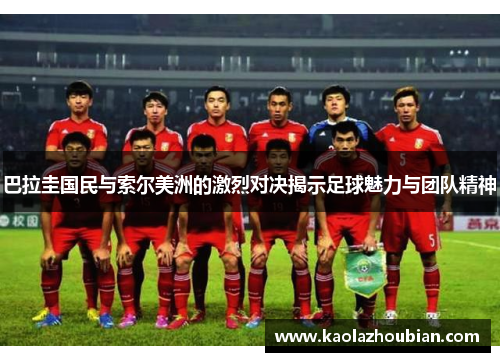 巴拉圭国民与索尔美洲的激烈对决揭示足球魅力与团队精神