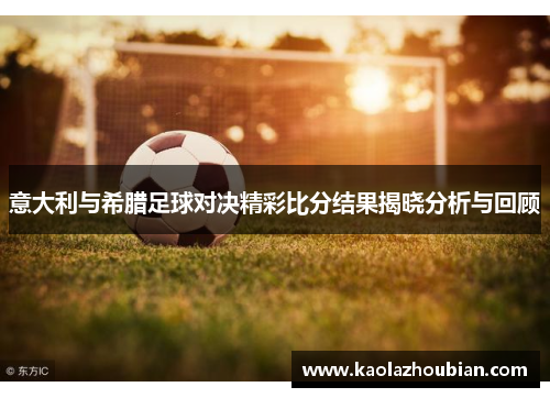 意大利与希腊足球对决精彩比分结果揭晓分析与回顾