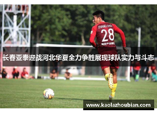 长春亚泰迎战河北华夏全力争胜展现球队实力与斗志