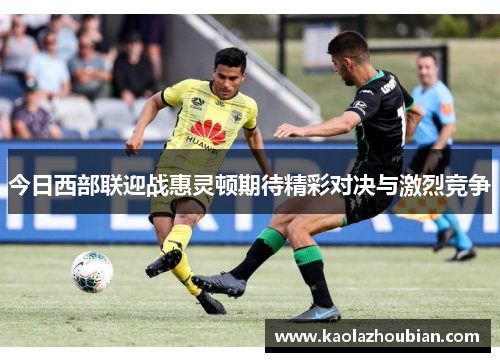 今日西部联迎战惠灵顿期待精彩对决与激烈竞争