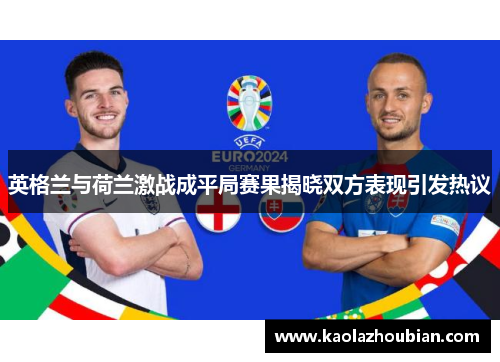 英格兰与荷兰激战成平局赛果揭晓双方表现引发热议