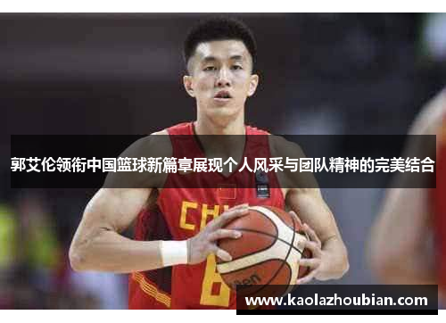 郭艾伦领衔中国篮球新篇章展现个人风采与团队精神的完美结合