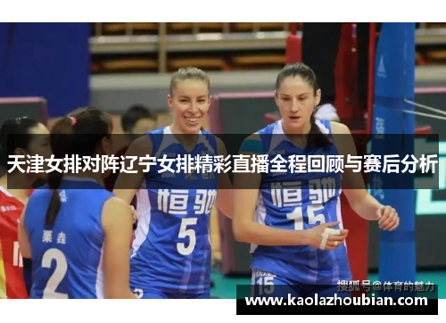 天津女排对阵辽宁女排精彩直播全程回顾与赛后分析