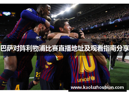 巴萨对阵利物浦比赛直播地址及观看指南分享
